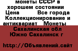 монеты СССР в хорошем состоянии › Цена ­ 100 - Все города Коллекционирование и антиквариат » Монеты   . Сахалинская обл.,Южно-Сахалинск г.